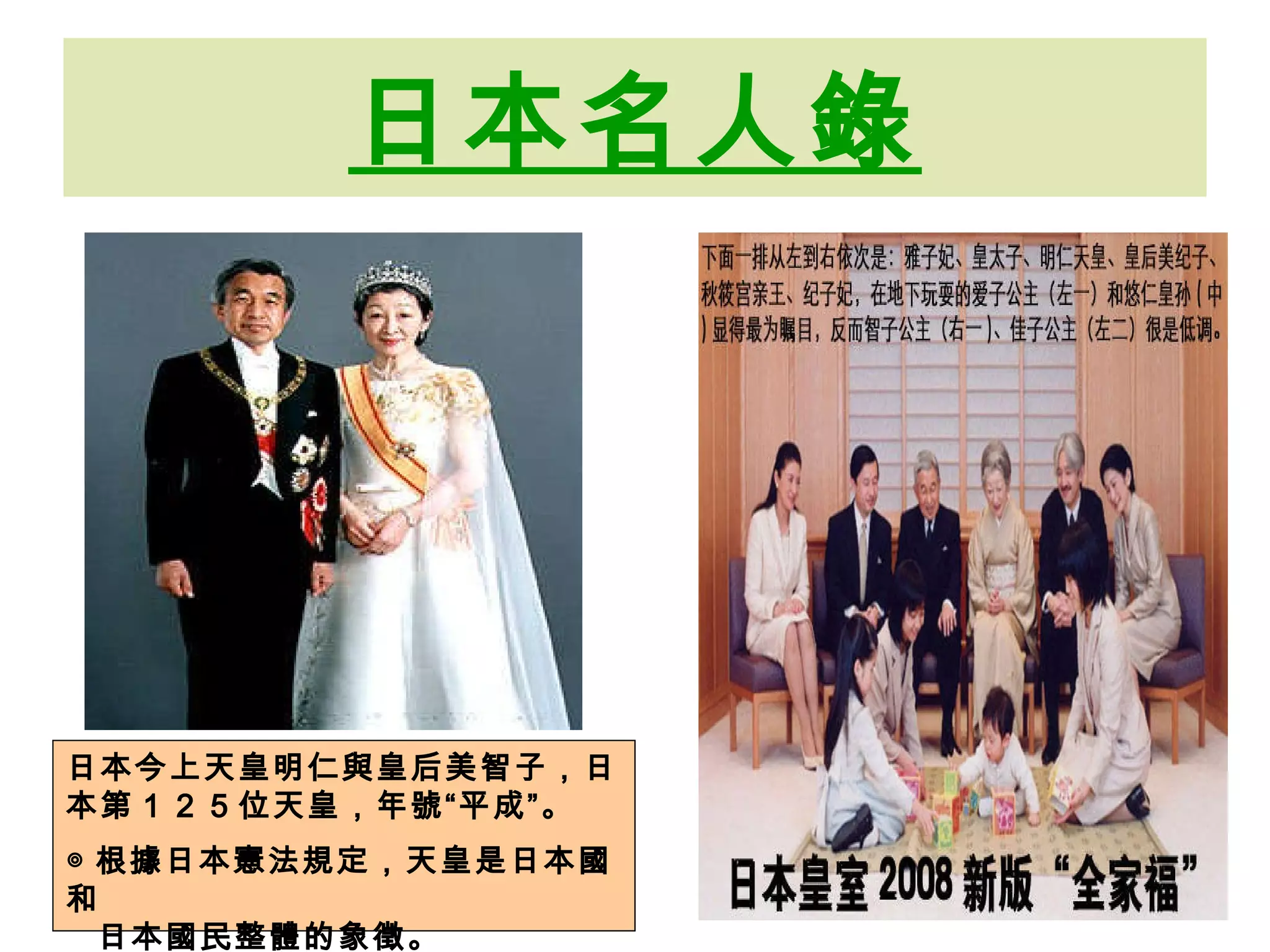 日本名人錄 日本今上天皇明仁與皇后美智子，日本第 １２５ 位天皇，年號“平成”。 ◎ 根據日本憲法規定，天皇是日本國和 日本國民整體的象徵。 