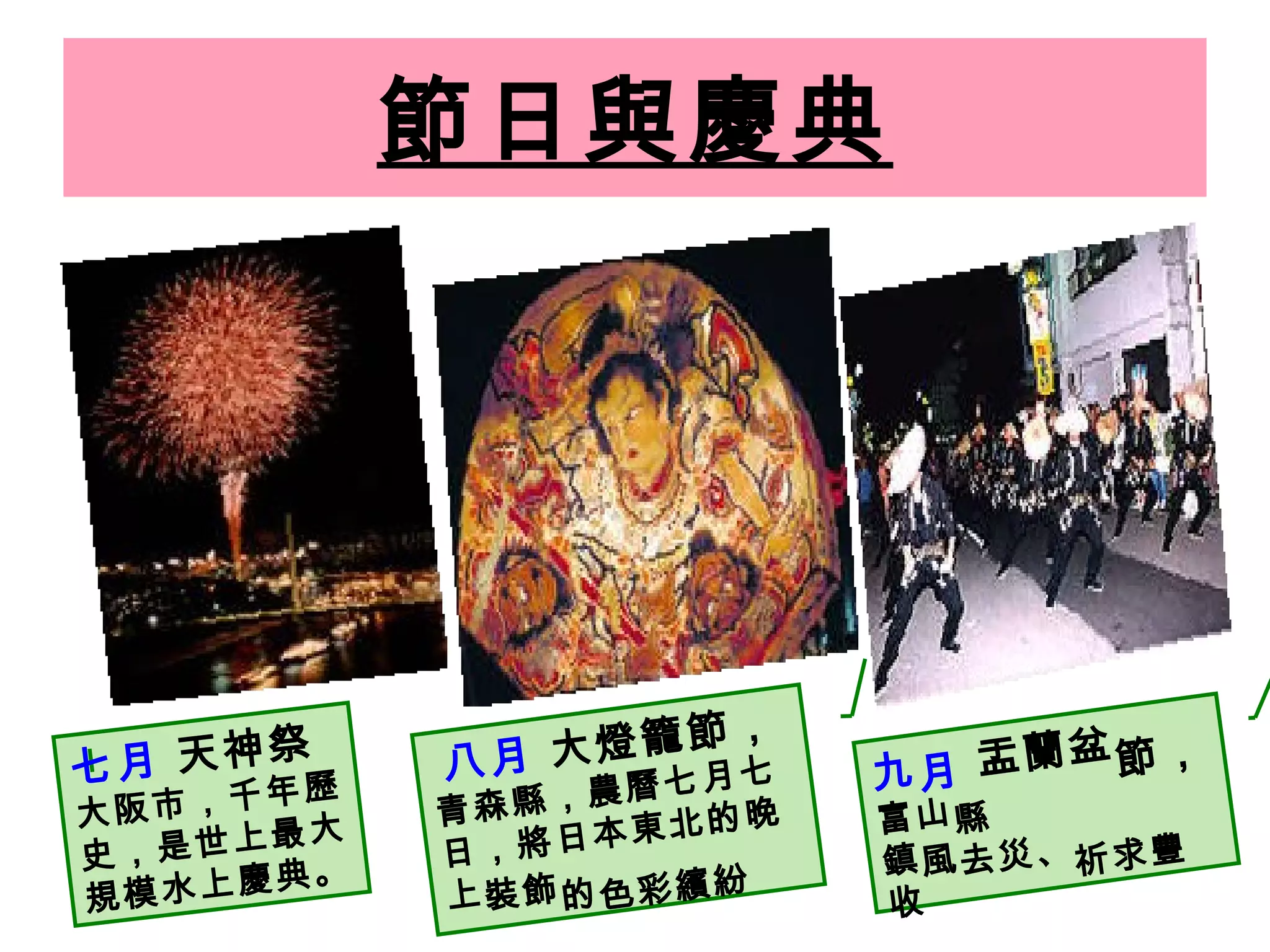 節日與慶典 七月  天神祭 大阪市，千年歷史，是世上最大規模水上慶典。 八月  大燈籠節， 青森縣，農曆七月七日，將日本東北的晚上裝飾的色彩繽紛  九月  盂蘭盆節， 富山縣 鎮風去災、祈求豐收   