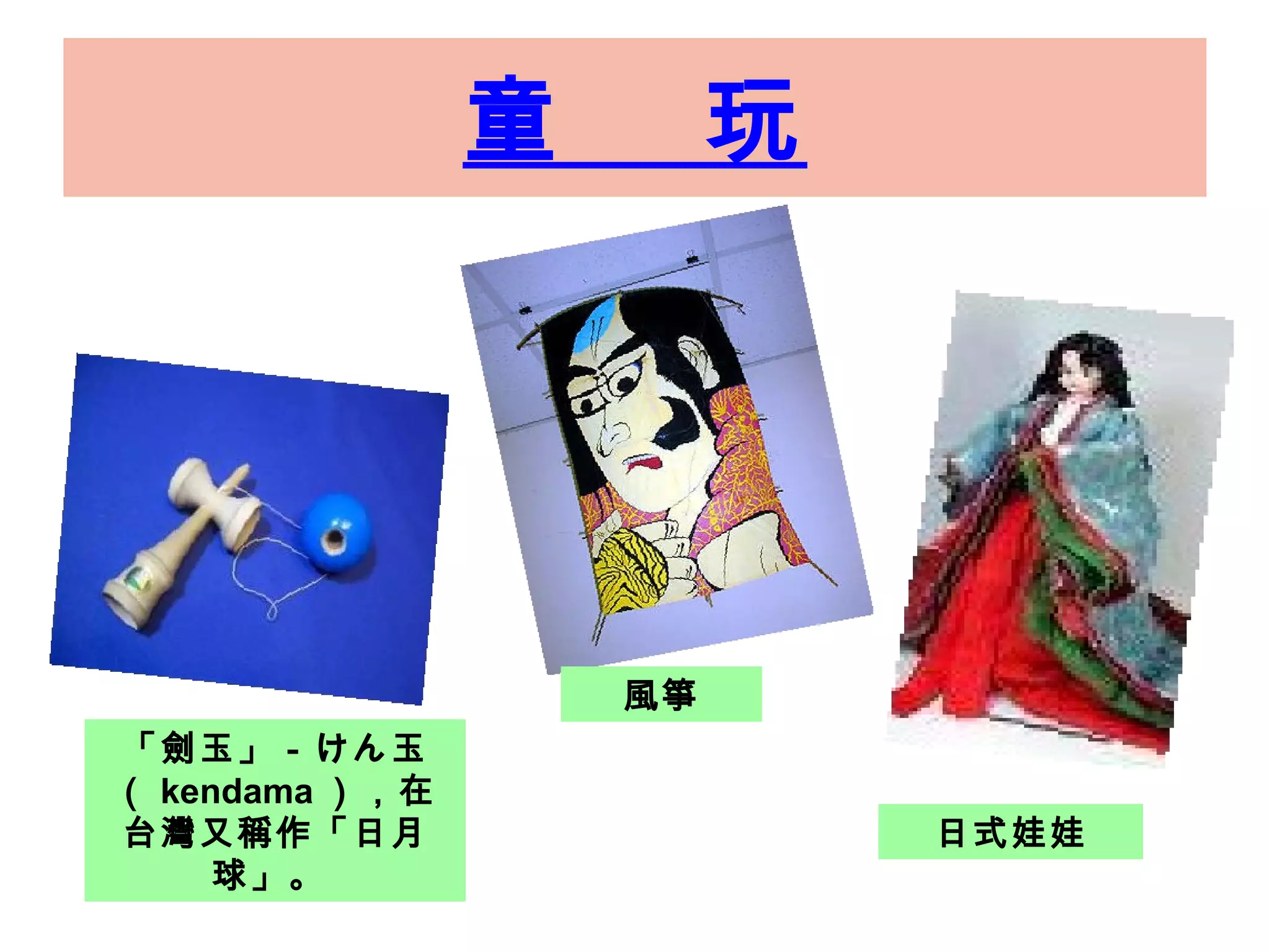 童  玩 「劍玉」－けん玉 （ kendama ），在台灣又稱作「日月球」。  風箏 日式娃娃 