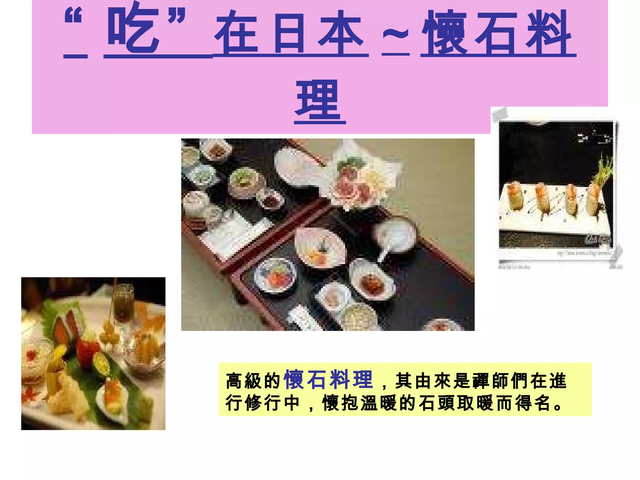 “ 吃”  在日本 ~ 懷石料理 高級的 懷石料理 ，其由來是禪師們在進行修行中，懷抱溫暖的石頭取暖而得名。  