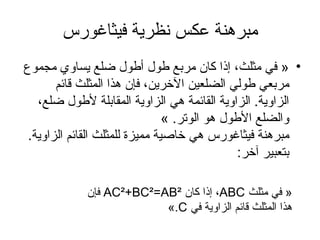 مبرهنة عكس نظرية فيثاغورس «  في مثلث، إذا كان مربع طول أطول ضلع يساوي مجموع مربعي طولي الضلعين الآخرين، فإن هذا المثلث قائم الزاوية .  الزاوية القائمة هي الزاوية المقابلة لأطول ضلع، والضلع الأطول هو الوتر . » مبرهنة فيثاغورس هي خاصية مميزة للمثلث القائم الزاوية .  بتعبير آخر :  «  في مثلث  ABC ، إذا كان  AC²+BC² = AB²   فإن هذا المثلث قائم الزاوية في  C .» 