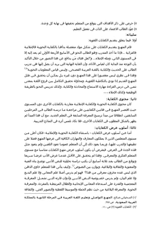 ‫٧( حرص على ذكر الهداف التي يتوقع من المتعلم تحقيقها في نهاية كل وحدة.‬
                                         ‫٨( عوّد الطالب العتماد على الذات في تفعيل التعليم.‬
                                                                                        ‫سلبياته:‬
                                                       ‫أول: فيما يتعلق بتقديم الكفايات اللغوية:‬

‫قام المنهـج بتقديـم الكفايات على شكـل مواد منفصـلة بدأهـا بالكفايـة النحويـة فالملئيـة‬
‫فالقرائية ...فإذا ما أخذ المتدرب وهو الطالب النحو في السابيع الربعة الولى لم يعد إليه إل‬
‫في المستوى الثاني، ومثله الملء... و"لعل هناك م َن يدافع عن هذا التصور من خلل التأكيد‬
‫بأن التوجه منذ البداية كان لقياس الداء، وأن الغاية النهائية التي يريد أن يصل إليها هي تدريب‬
‫)1(‬
  ‫الطالب على الحديـث والكتابـة باللغـة العربيـة الفصـحى، وليـس قياس المعلومات النحويـة"‬
    ‫ـ‬                       ‫ـ‬       ‫ـ‬      ‫ـ‬        ‫ـ‬       ‫ـ‬         ‫ـ‬
‫وهذا فـي نظري ليـس مقصـورا على هذا المنهـج دون غيره بـل يمكـن أن يتحقـق فـي ظـل‬
     ‫ـ‬   ‫ـ‬         ‫ـ‬     ‫ـ‬            ‫ـ‬                 ‫ـ‬     ‫ـ‬         ‫ـ‬
‫المنهـج القديـم إذا نودي بالتكامليـة اللغويـة، ومحاولة تحقيـق التكامـل بيـن فروع اللغـة بمعنـى‬
‫ننمـي فـي درس القراءة مهارة السـتماع والمحادثـة والكتابـة، وكذلك تدريـس النحـو بالطريقـة‬
                                                                    ‫الوظيفية وكذلك الملء ٠٠٠‬

                                                                       ‫ثانيا: محتوى الكفاية:‬
‫كان محتوى الكفاي ـة النحوي ـة والكفاي ـة الملئي ـة مقارن ـة بالكفايات الخرى دون المسـتوى‬
   ‫ـ‬                          ‫ـ‬        ‫ـ‬         ‫ـ‬          ‫ـ‬         ‫ـ‬
‫حي ـث اقتص ـر المنه ـج ف ـي هاتي ـن الكفايتي ـن على مراجع ـة م ـا درس ـه الطالب ف ـي المرحلتيـن‬
 ‫ـ‬          ‫ـ‬           ‫ـ‬      ‫ـ ـ‬               ‫ـ‬           ‫ـ‬       ‫ـ ـ‬           ‫ـ‬       ‫ـ‬
‫السـابقتين، انطلقـا مـن مبدأ ترسـيخ المعرفـة السـابقة فـي التعلم الجديـد، مـع أن هذا المبدأ لم‬
       ‫يظهر بالشكل المطلوب في الكفايات الخرى، فل نكاد نلمس أثره في النماذج التدريبية.‬

                                                             ‫ثالثا: أسلوب عرض الكفايات:‬
‫أمـا عـن أسـلوب عرض الكفايات - باسـتثناء الكفايـة النحويـة والملئيـة- فكان أعلى مـن‬
 ‫ـ‬              ‫ـ‬         ‫ـ‬        ‫ـ‬            ‫ـ‬                      ‫ـ‬    ‫ـ ـ‬
‫مستوى المتعلمين الذين ل يمتلكون المعارف والمهارات الكافية التي عرضها المنهج فضل على‬
‫تطبيقهـا والتدرب عليهـا، وربمـا يعود ذلك إلى أن المتعلم عمومـا تعود التلقيـن ولم يتعود مثـل‬
                ‫ـ‬             ‫ـ‬                                      ‫ـ‬
‫هذه الجدة فـي العرض. فيفترض أن يكون أسـلوب عرض منهـج الكفايات متناسـبا مـع مسـتوى‬
‫المتعلم الفكري والمعرف ـي. وهذا لم يتحق ـق على الق ـل عندم ـا عرض الدب عرض ـا س ـريعا‬
    ‫ـ ـ‬                  ‫ـ‬       ‫ـ‬          ‫ـ‬                ‫ـ‬
‫وتوقـع مـن الطالب بعـد ثلثـة أسـابيع أن يكتـب دراسـة تحليليـة للنـص الدبـي توضـح بناه الفنيـة‬
                                         ‫) (‬
‫والمعنوية والثقافية والبلغيـة، ويوازن بيـن النصـوص 2 . وكيـف يتأتـى هذا للمتعلم خاوي الذهـن‬
‫الذي ليـس عنده مخزون معرفـي مـن هذا؟ فهـو لم يدرس أصـل علم المعانـي ول علم البديـع‬
‫ول علم البيان، ولم يدرس خصــوصية النــص الدبــي وأدوات قارئه التــي تشمــل: المعرفــة‬
‫المعجمي ـة والقدرة على اس ـتدعاء المعان ـي اليحائي ـة والظلل المرتبط ـة بالمفردة. والمعرفـة‬
 ‫ـ‬                   ‫ـ‬                 ‫ـ‬          ‫ـ‬             ‫ـ‬                 ‫ـ‬
‫النحوية. والمعرفة البلغية من حيث نظم الجملة والموسيقا اللفظية والتصوير الفني. والثقافة‬

‫1)١( الس ـحيباني،ص ـالح، المنهـج التواصـلي وتعليـم اللغـة العربيـة فـي المرحلة الثانويـة بالمملكـة‬
                                                                              ‫ـ‬         ‫ـ‬
                                                                      ‫العربي ة السعودية ، ص ٧٨٢.‬
                                                                   ‫2)٢( الكفايات اللغوية )٢( ص ٠١١.‬
 