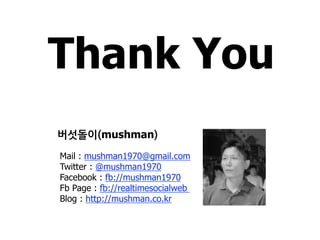 Thank You
          mushman
Mail : mushman1970@gmail.com
Twitter : @mushman1970
Facebook : fb://mushman1970
Fb Page : fb://realtimesocialweb
Blog : http://mushman.co.kr
 
