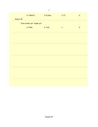 1


              a. Тийм3-5            b. 6 дээш    c.1-3   d.

Асуулт 24:

       Танд чөлөөт цаг гардаг уу?

              a. Тийм               b. Үгүй      c.      d.




                                     Хуудас 44
 