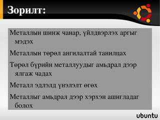 Зорилт: Металлын шинж чанар, үйлдвэрлэх аргыг мэдэх 