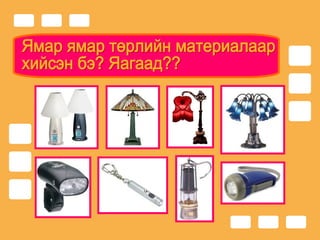 Ямар ямар төрлийн материалаар  хийсэн бэ? Яагаад?? 