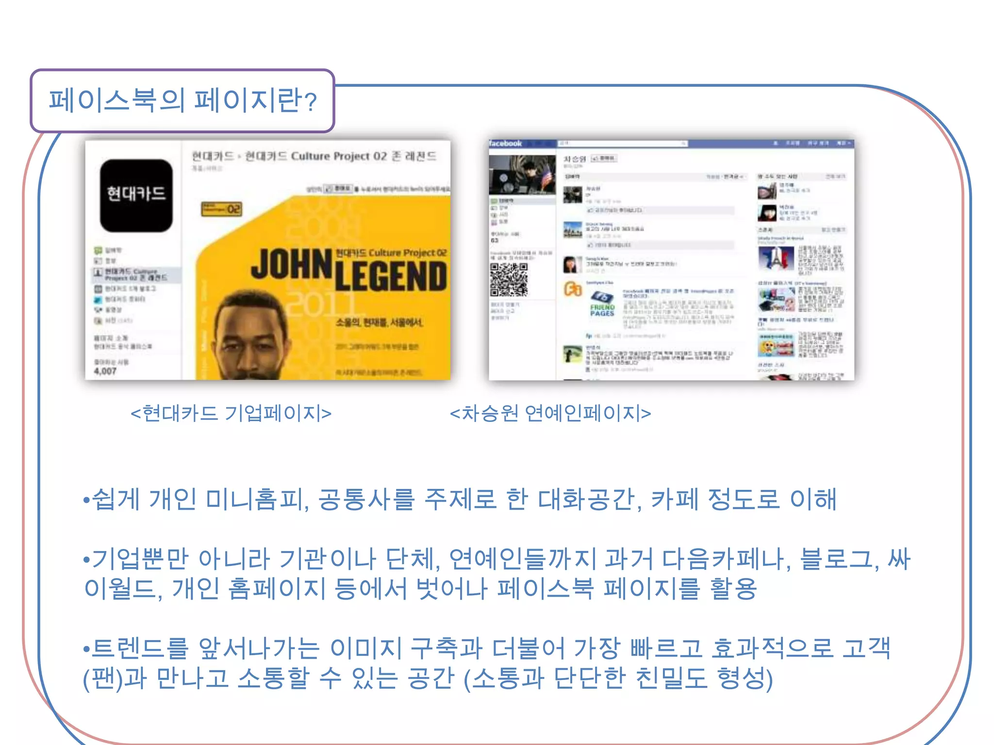 페이스북의 페이지란?         <현대카드 기업페이지>                      <차승원 연예인페이지>쉽게 개인 미니홈피, 공통사를 주제로 한 대화공간, 카페 정도로 이해