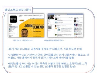 페이스북의 페이지란?         <현대카드 기업페이지>                      <차승원 연예인페이지>쉽게 개인 미니홈피, 공통사를 주제로 한 대화공간, 카페 정도로 이해
