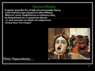 Τέλος Παρουσίασης…. Τραγικοί Ποιητές Η αρχαία τραγωδία δεν υπήρξε μία κοινή μορφή τέχνης, αλλά αποτελεί μέχρι σήμερα ένα ηθικό δίδαγμα. Μέσα απ' αυτήν προβάλλονται οι υπέρτατες αξίες  και διαφυλάσσονται τα υψηλότερα ιδανικά , γι' αυτό αποτελεί τον οδηγό του ανθρώπινου γένους όλων των εποχών  