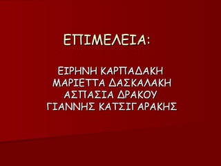 ΕΠΙΜΕΛΕΙΑ:   ΕΙΡΗΝΗ ΚΑΡΠΑΔΑΚΗ  ΜΑΡΙΕΤΤΑ ΔΑΣΚΑΛΑΚΗ ΑΣΠΑΣΙΑ ΔΡΑΚΟΥ  ΓΙΑΝΝΗΣ ΚΑΤΣΙΓΑΡΑΚΗΣ 