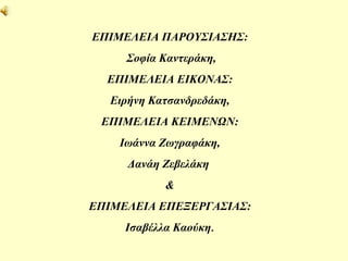 ΕΠΙΜΕΛΕΙΑ ΠΑΡΟΥΣΙΑΣΗΣ: Σοφία Καντεράκη, ΕΠΙΜΕΛΕΙΑ ΕΙΚΟΝΑΣ: Ειρήνη Κατσανδρεδάκη, ΕΠΙΜΕΛΕΙΑ ΚΕΙΜΕΝΩΝ: Ιωάννα Ζωγραφάκη, Δανάη Ζεβελάκη  & ΕΠΙΜΕΛΕΙΑ ΕΠΕΞΕΡΓΑΣΙΑΣ: Ισαβέλλα Καούκη . 
