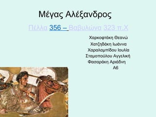 Μέγας Αλέξανδρος    Πέλλα   356 –   Βαβυλώνα   323 π.Χ Χαρκοφτάκη Θεανώ   Χατζηδάκη Ιωάννα  Χαραλαμπίδου Ιουλία  Σταμοπούλου Αγγελική  Φασαράκη Αριάδνη  Α6 