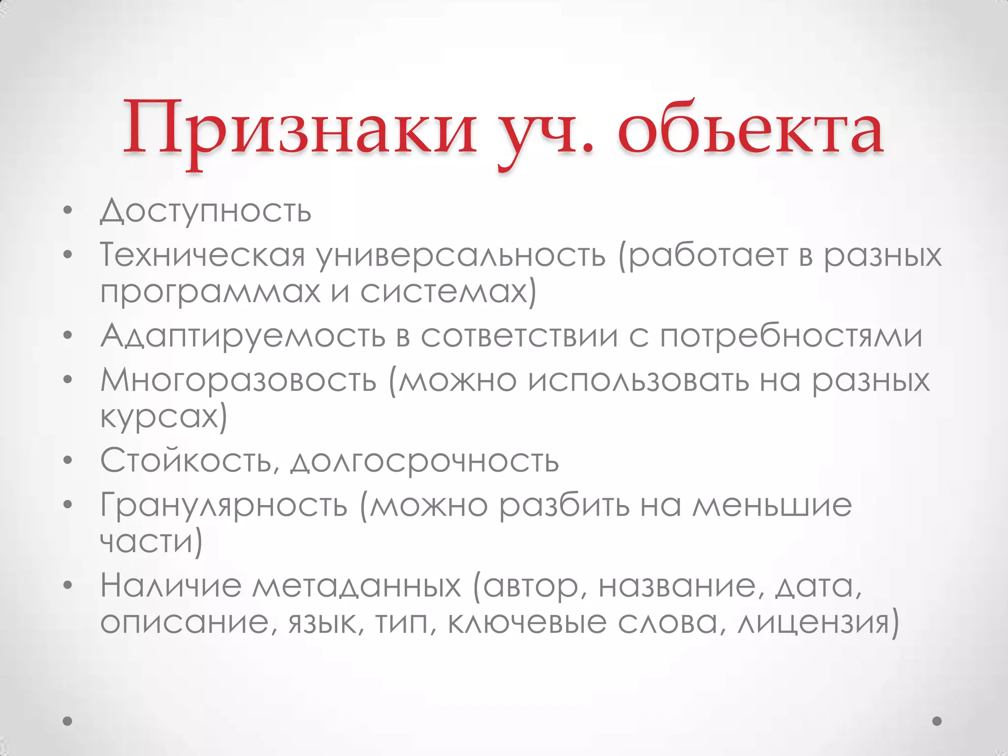 Признаки уч. обьектаДоступность Техническая универсальность (работает в разных программах и системах)Адаптируемость в сответствии с потребностямиМногоразовость (можно использовать на разных курсах)Стойкость, долгосрочность Гранулярность (можно разбить на меньшие части)Наличие метаданных (автор, название, дата, описание, язык, тип, ключевые слова, лицензия)