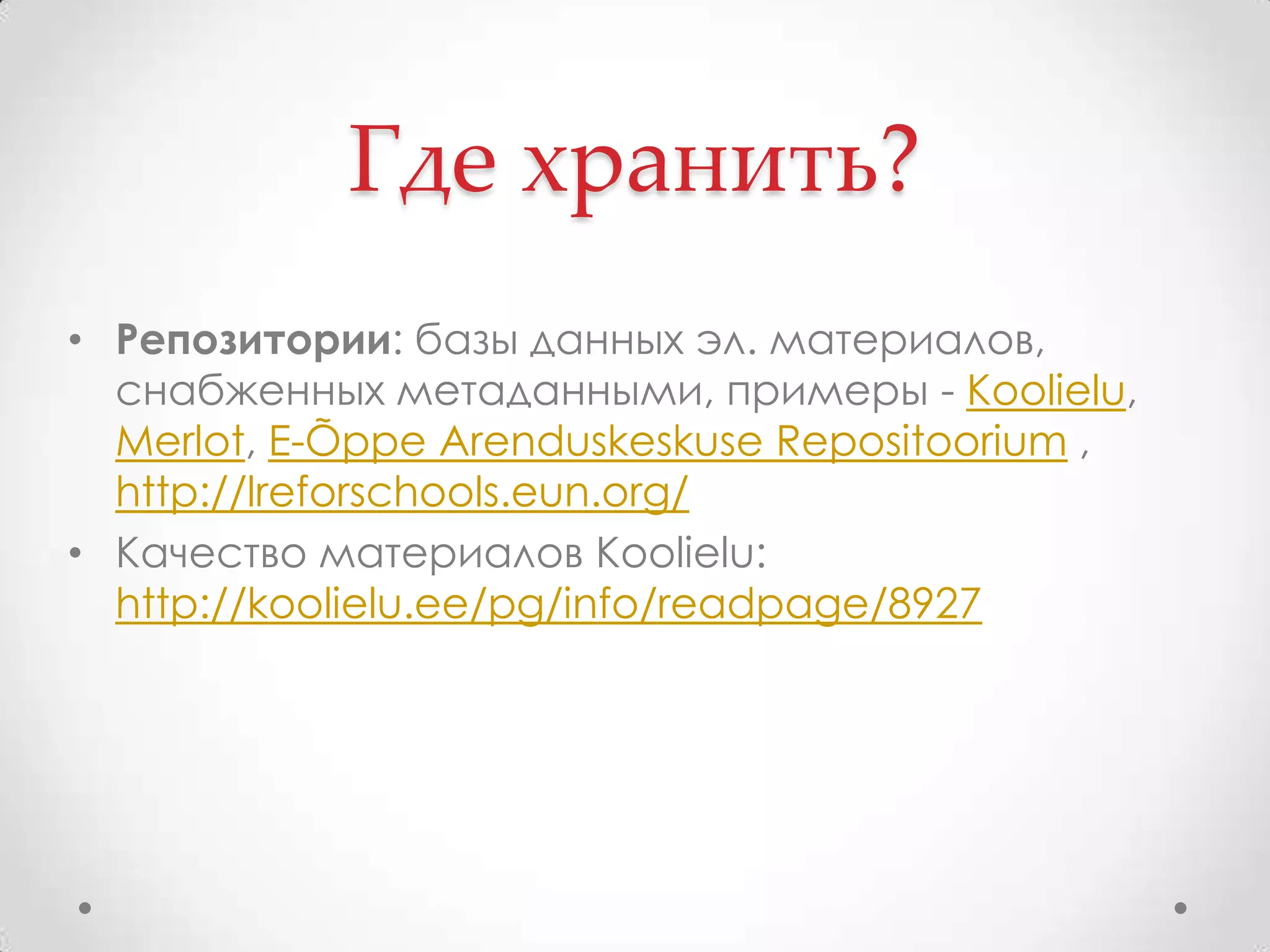 Где хранить?Репозитории: базы данных эл. материалов, снабженных метаданными, примеры - Koolielu, Merlot, E-Õppe Arenduskeskuse Repositoorium , http://lreforschools.eun.org/Качество материалов Koolielu: http://koolielu.ee/pg/info/readpage/8927