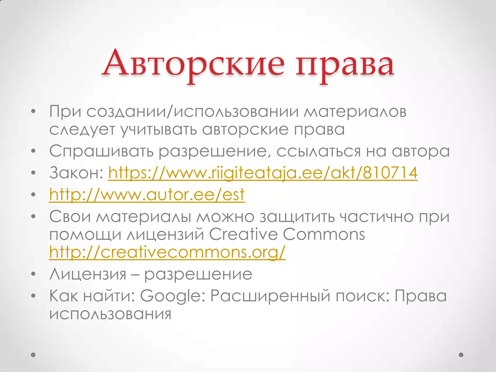 Авторские праваПри создании/использовании материалов следует учитывать авторские праваСпрашивать разрешение, ссылаться на автораЗакон: https://www.riigiteataja.ee/akt/810714http://www.autor.ee/estСвои материалы можно защитить частично при помощи лицензий Creative Commons http://creativecommons.org/Лицензия – разрешениеКак найти: Google: Расширенный поиск: Права использования