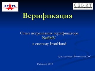 Верификация Опыт встраивания верификатора  NuSMV   в систему  IronHand Докладывает : Большаков О.С. Рыбинск, 2010 