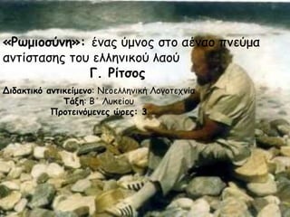 «Ρωμιοσύνη»: ένας ύμνος στο αέναο πνεύμα αντίστασης του ελληνικού λαού 			Γ. Ρίτσος Διδακτικό αντικείμενο: Νεοελληνική Λογοτεχνία Τάξη: Β΄ Λυκείου Προτεινόμενες ώρες: 3 