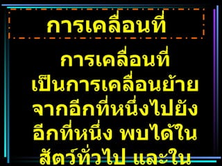การเคลื่อนที่   เป็นการเคลื่อนย้ายจากอีกที่หนึ่งไปยังอีกที่หนึ่ง พบได้ในสัตว์ทั่วไป และในพวกโพรทิสต์ การเคลื่อนที่ 