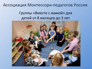 Ассоциация Монтессори-педагогов России Группы «Вместе с мамой» для детей от 8 месяцев до 3 лет 