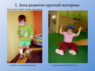 1.  Зона развития крупной моторики Наши дети любят много двигаться : …  ходить по узкой дорожке …  удерживать равновесие 
