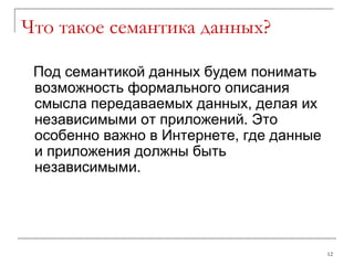 Что такое семантика данных ? Под семантикой данных будем понимать   возможность   формального описания смысла передаваемых данных, делая их независимыми от приложений. Это особенно важно в Интернете, где данные и приложения должны быть независимыми. 