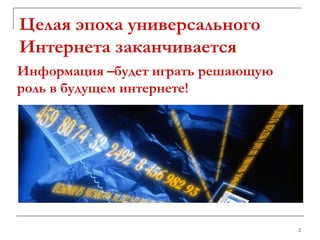 Целая эпоха универсального Интернета заканчивается Информация –будет играть решающую роль в будущем интернете!  