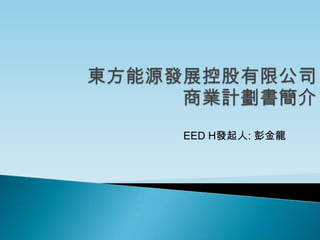 東方能源發展控股有限公司商業計劃書簡介 EEDH發起人: 彭金龍 