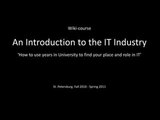 Wiki-course
An Introduction to the IT Industry
‘How to use years in University to find your place and role in IT’
St. Petersburg. Fall 2010 - Spring 2011
 