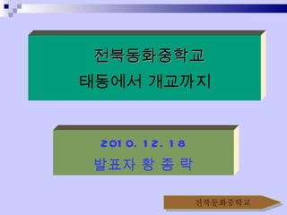 2010. 12. 18 발표자 황 종 락 전북동화중학교 태동에서 개교까지 전북동화중학교 