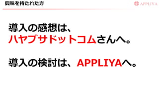 興味を持たれた方




導入の感想は、
ハヤブサドットコムさんへ。

導入の検討は、APPLIYAへ。
 