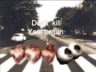 Don’t  kill Your organ. 