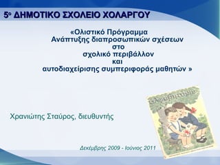«Ολιστικό Πρόγραμμα  Ανάπτυξης διαπροσωπικών σχέσεων  στο  σχολικό περιβάλλον  και  αυτοδιαχείρισης συμπεριφοράς μαθητών   » 5 ο  ΔΗΜΟΤΙΚΟ ΣΧΟΛΕΙΟ ΧΟΛΑΡΓΟΥ Χρανιώτης Σταύρος ,  διευθυντής Δεκέμβρης 20 09  - Ιούνιος 2011 