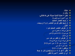 امثلة : مثال  1: لتكن  *  عملية ثنائية معرفة على ط كالتالي : س  *  ص =  س + ص -2 1_ اوجد العنصر المحايد 2_ اوجد نظير كل من العناصر  2  و 7  ان وجدت . الحل :_ 1_  نفرض العنصر المحايد هو ه    س * ه  =  ه * س =  س    س + ه  -2= ه + س -2= س    ه =2 2_  نفرض ان نظير س هو –س    س *-  س =-  س *  س = ه    س + - س  -2 = - س  + س -2=2    - س  = 4-  س  نظير  2  هو  4 – 2=2 نظير  7  هو  4 -7 =-3 ( مرفوض )  لان  -3     ط أي ان العنصر  7  ليس له نظير . العنصر المحايد والنظير التالي 