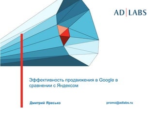 Эффективность продвижения в Google в
сравнении с Яндексом


Дмитрий Яресько                promo@adlabs.ru
 