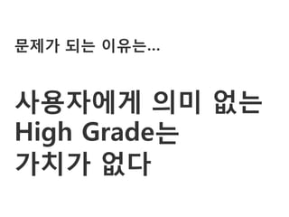 문제가 되는 이유는…


사용자에게 의미 없는
High Grade는
가치가 없다
 