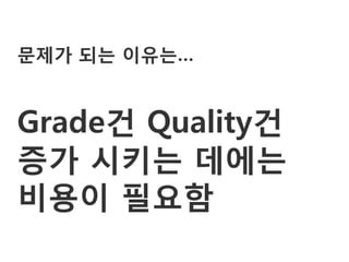 문제가 되는 이유는…


Grade건 Quality건
증가 시키는 데에는
비용이 필요함
 