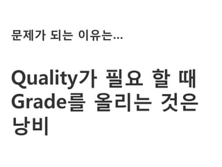 문제가 되는 이유는…


Quality가 필요 할 때
Grade를 올리는 것은
낭비
 
