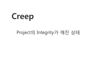 Creep
 Project의 Integrity가 깨진 상태
 