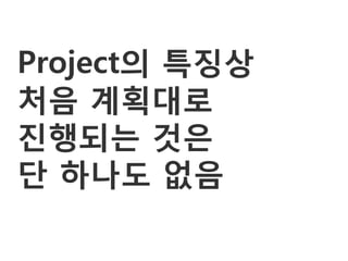 Project의 특징상
처음 계획대로
진행되는 것은
단 하나도 없음
 