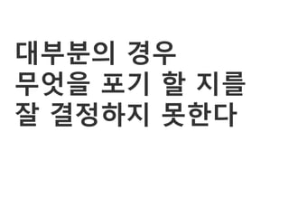 대부분의 경우
무엇을 포기 할 지를
잘 결정하지 못한다
 