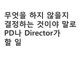 무엇을 하지 않을지
결정하는 것이야 말로
PD나 Director가
할일
 
