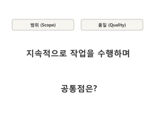 범위 (Scope)           품질 (Quality)




지속적으로 작업을 수행하며



             공통점은?
 