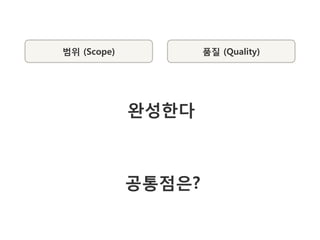 범위 (Scope)           품질 (Quality)




             완성한다



             공통점은?
 