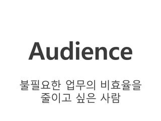Audience
불필요한 업무의 비효율을
  줄이고 싶은 사람
 