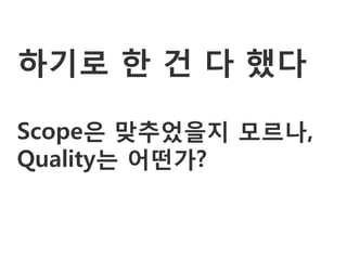 하기로 한 건 다 했다

Scope은 맞추었을지 모르나,
Quality는 어떤가?
 