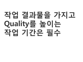 작업 결과물을 가지고
Quality를 높이는
작업 기갂은 필수
 