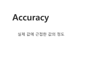 Accuracy
 실제 값에 근접한 값의 정도
 