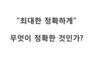 “최대한 정확하게”

무엇이 정확한 것인가?
 