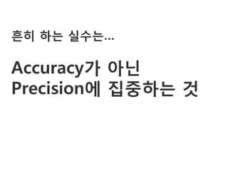 흔히 하는 실수는…

Accuracy가 아닌
Precision에 집중하는 것
 