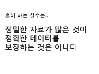 흔히 하는 실수는…

정밀한 자료가 많은 것이
정확한 데이터를
보장하는 것은 아니다
 